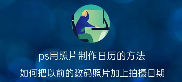 ps用照片制作日历的方法 如何把以前的数码照片加上拍摄日期？